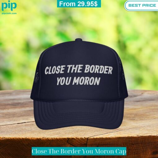 Close The Border You Moron Cap You are always amazing